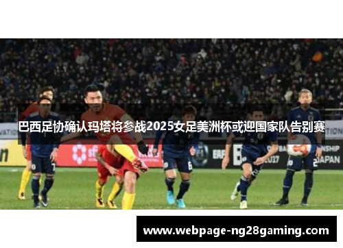 巴西足协确认玛塔将参战2025女足美洲杯或迎国家队告别赛