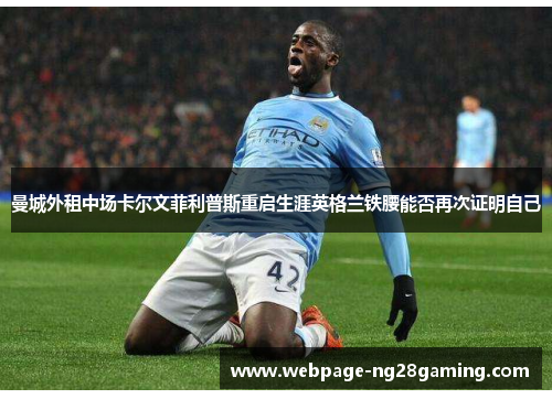 曼城外租中场卡尔文菲利普斯重启生涯英格兰铁腰能否再次证明自己