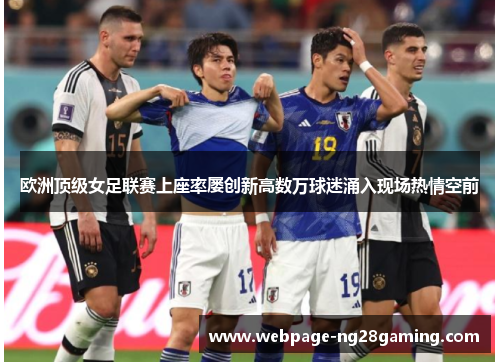 欧洲顶级女足联赛上座率屡创新高数万球迷涌入现场热情空前