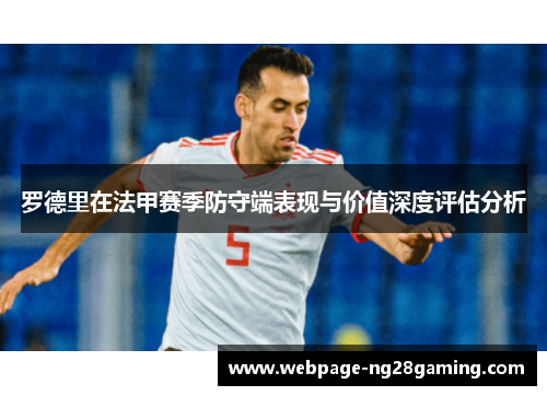 罗德里在法甲赛季防守端表现与价值深度评估分析