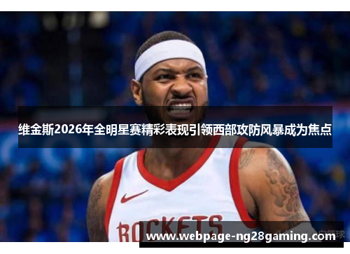 维金斯2026年全明星赛精彩表现引领西部攻防风暴成为焦点