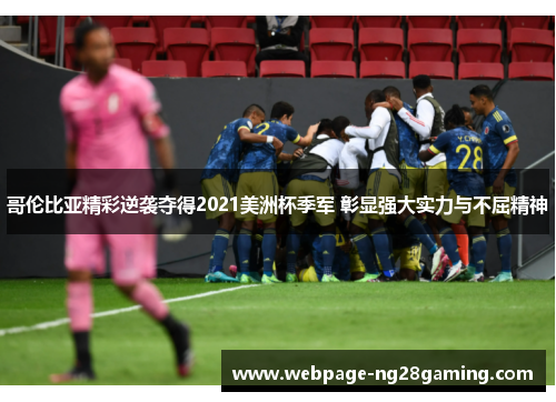 哥伦比亚精彩逆袭夺得2021美洲杯季军 彰显强大实力与不屈精神